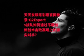 天天发娱乐彩票官网登录-G2Esports战队如何通过不断创新战术击败赛场上的顶尖对手？