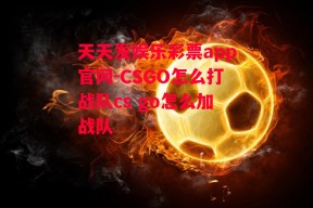 天天发娱乐彩票app官网-CSGO怎么打战队cs go怎么加战队