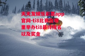 天天发娱乐彩票app官网-ti8比赛在哪里举办ti8最终排名以及奖金