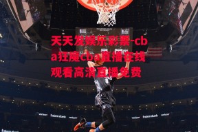 天天发娱乐彩票-cba狂魔cba直播在线观看高清直播免费