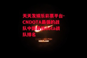 天天发娱乐彩票平台-CNDOTA最强的战队中国最强dota战队排名