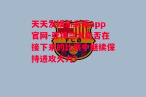 天天发娱乐彩票app官网-亚特兰大能否在接下来的比赛中继续保持进攻火力？