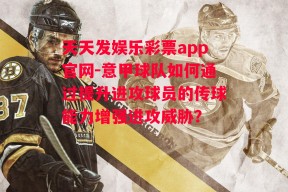 天天发娱乐彩票app官网-意甲球队如何通过提升进攻球员的传球能力增强进攻威胁？