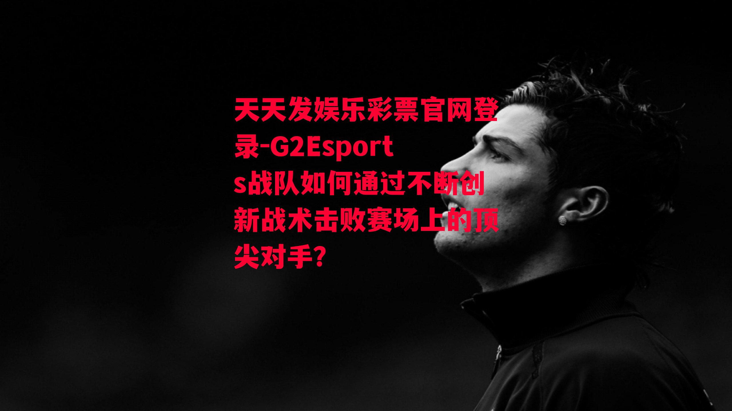 G2Esports战队如何通过不断创新战术击败赛场上的顶尖对手？